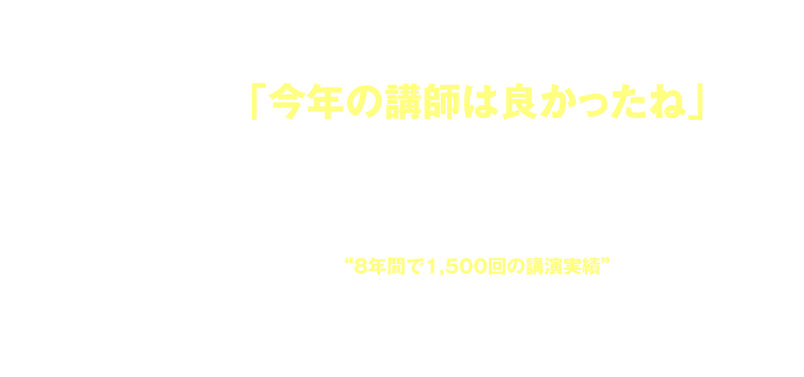 「今年の講師は良かったね」と言っていただけるために… 安全大会ご担当者の毎年の悩みは、「良い講師」を選び続けること。安全大会の趣旨に沿った講演であること、参加者の心を揺さぶる講演であること、誰かに伝えたくなるような講演であることなど… “8年間で1,500回の講演実績” 支持され続けるにはワケがあります。